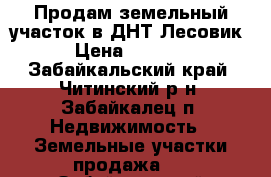 Продам земельный участок в ДНТ Лесовик.  › Цена ­ 280 000 - Забайкальский край, Читинский р-н, Забайкалец п. Недвижимость » Земельные участки продажа   . Забайкальский край